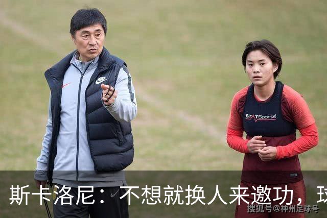 斯卡洛尼：不想就换人来邀功，球员们知道怎么踢好球，这就是现实