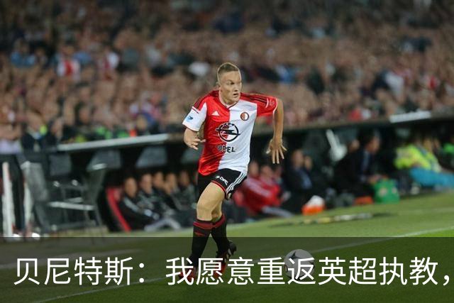 贝尼特斯：我愿意重返英超执教，任何能留在欧洲的联赛都可以